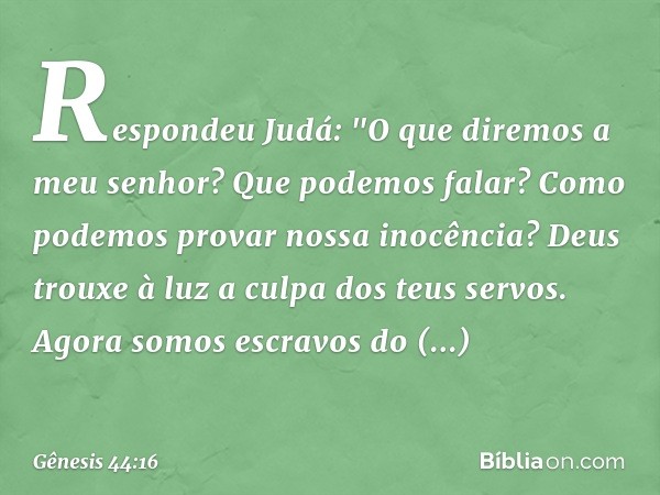 Respondeu Judá: "O que diremos a meu senhor? Que podemos falar? Como podemos provar nossa inocência? Deus trouxe à luz a culpa dos teus servos. Agora somos escr