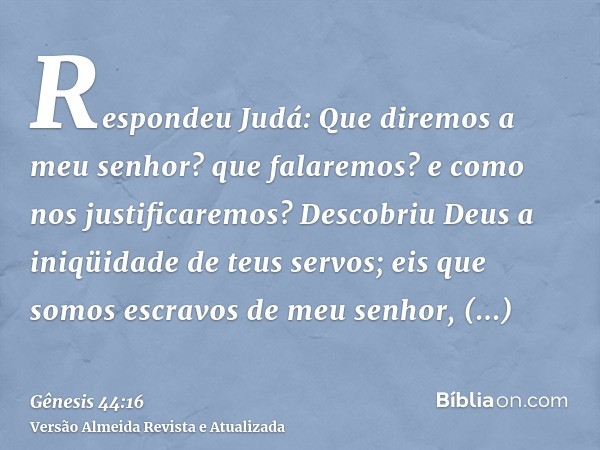 Respondeu Judá: Que diremos a meu senhor? que falaremos? e como nos justificaremos? Descobriu Deus a iniqüidade de teus servos; eis que somos escravos de meu se