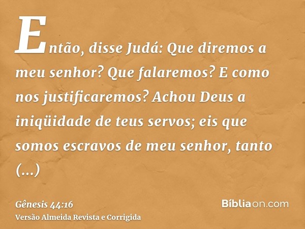 Então, disse Judá: Que diremos a meu senhor? Que falaremos? E como nos justificaremos? Achou Deus a iniqüidade de teus servos; eis que somos escravos de meu sen