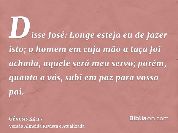 Disse José: Longe esteja eu de fazer isto; o homem em cuja mão a taça foi achada, aquele será meu servo; porém, quanto a vós, subi em paz para vosso pai.