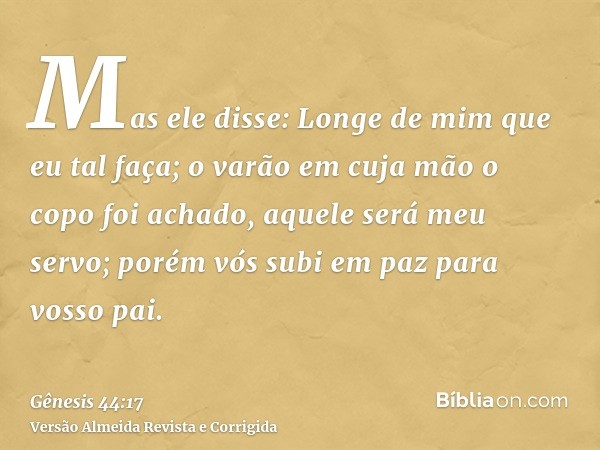 Mas ele disse: Longe de mim que eu tal faça; o varão em cuja mão o copo foi achado, aquele será meu servo; porém vós subi em paz para vosso pai.