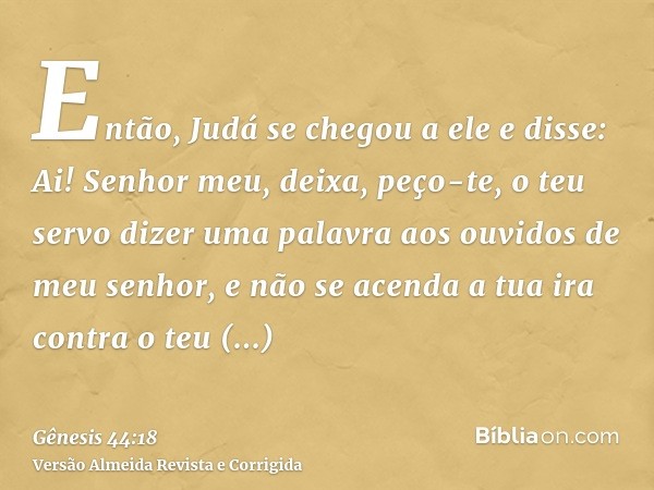 Então, Judá se chegou a ele e disse: Ai! Senhor meu, deixa, peço-te, o teu servo dizer uma palavra aos ouvidos de meu senhor, e não se acenda a tua ira contra o