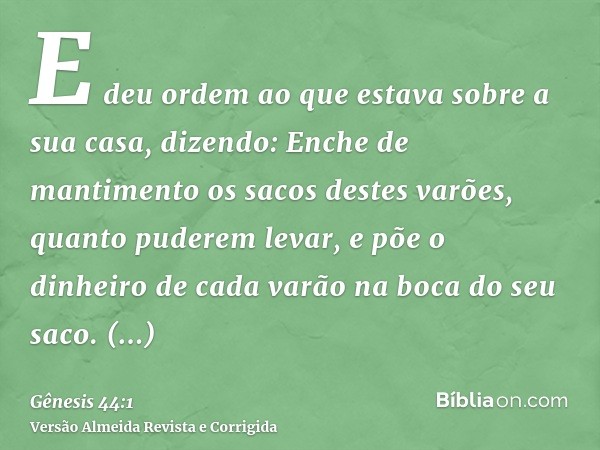 E deu ordem ao que estava sobre a sua casa, dizendo: Enche de mantimento os sacos destes varões, quanto puderem levar, e põe o dinheiro de cada varão na boca do
