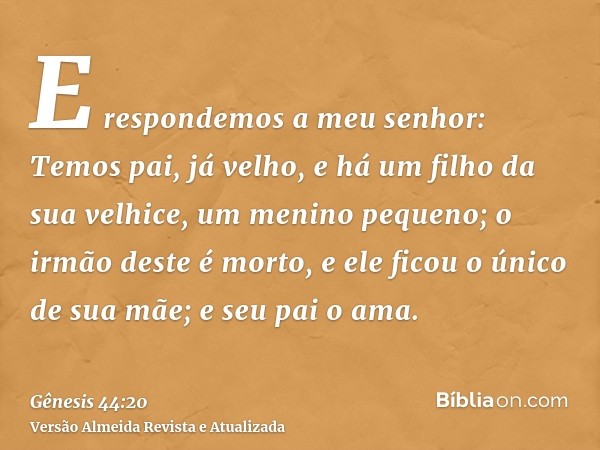 E respondemos a meu senhor: Temos pai, já velho, e há um filho da sua velhice, um menino pequeno; o irmão deste é morto, e ele ficou o único de sua mãe; e seu p