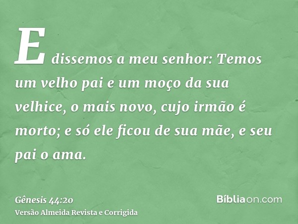 E dissemos a meu senhor: Temos um velho pai e um moço da sua velhice, o mais novo, cujo irmão é morto; e só ele ficou de sua mãe, e seu pai o ama.