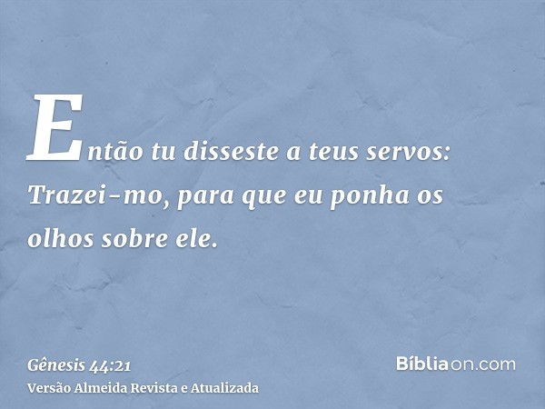 Então tu disseste a teus servos: Trazei-mo, para que eu ponha os olhos sobre ele.