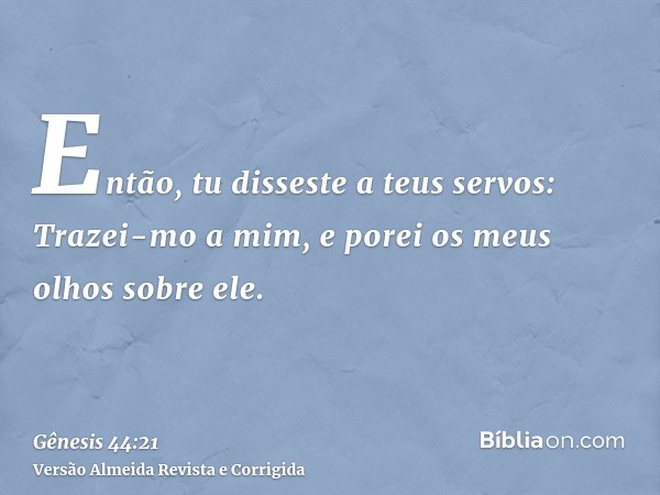 Então, tu disseste a teus servos: Trazei-mo a mim, e porei os meus olhos sobre ele.