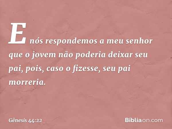 E nós respondemos a meu senhor que o jovem não poderia deixar seu pai, pois, caso o fizesse, seu pai morreria. -- Gênesis 44:22