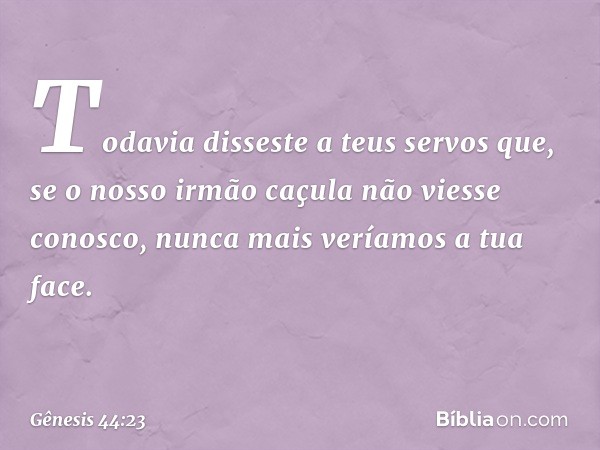 Todavia disseste a teus servos que, se o nosso irmão caçula não viesse conosco, nunca mais veríamos a tua face. -- Gênesis 44:23