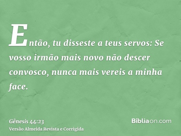 Então, tu disseste a teus servos: Se vosso irmão mais novo não descer convosco, nunca mais vereis a minha face.