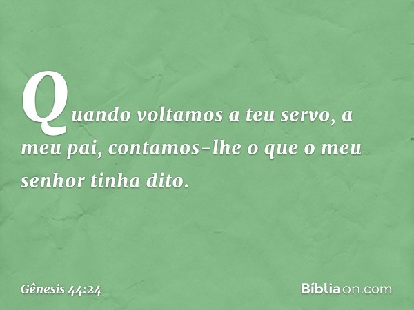 Quando voltamos a teu servo, a meu pai, contamos-lhe o que o meu senhor tinha dito. -- Gênesis 44:24