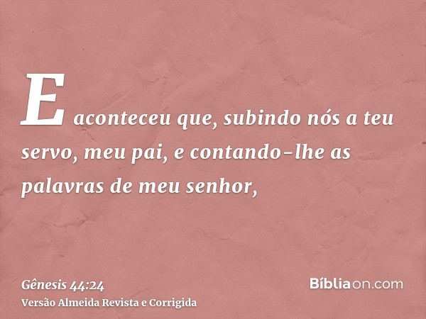 E aconteceu que, subindo nós a teu servo, meu pai, e contando-lhe as palavras de meu senhor,