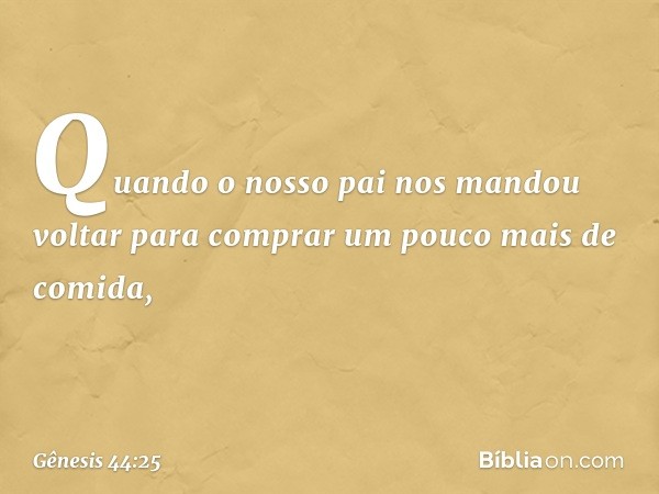 "Quando o nosso pai nos mandou voltar para comprar um pouco mais de comida, -- Gênesis 44:25