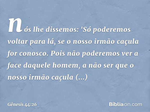 nós lhe dissemos: 'Só poderemos voltar para lá, se o nosso irmão caçula for conosco. Pois não pode­remos ver a face daquele homem, a não ser que o nosso irmão c