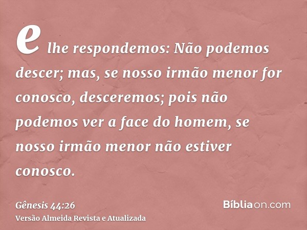 e lhe respondemos: Não podemos descer; mas, se nosso irmão menor for conosco, desceremos; pois não podemos ver a face do homem, se nosso irmão menor não estiver