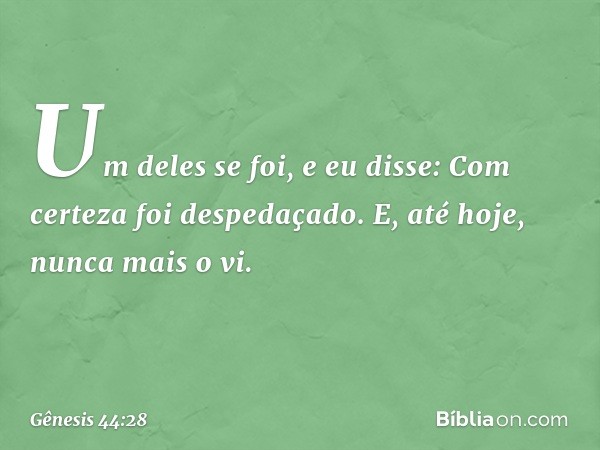 Um deles se foi, e eu disse: Com certeza foi despedaçado. E, até hoje, nunca mais o vi. -- Gênesis 44:28