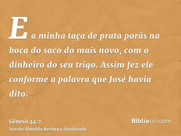 E a minha taça de prata porãs na boca do saco do mais novo, com o dinheiro do seu trigo. Assim fez ele conforme a palavra que José havia dito.