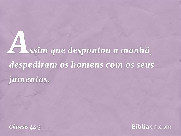 Assim que despontou a manhã, despedi­ram os homens com os seus jumentos. -- Gênesis 44:3