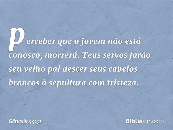 perceber que o jovem não está conosco, morrerá. Teus servos farão seu velho pai descer seus cabelos brancos à sepultura com tristeza. -- Gênesis 44:31