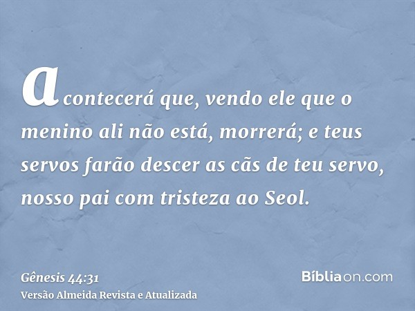 acontecerá que, vendo ele que o menino ali não está, morrerá; e teus servos farão descer as cãs de teu servo, nosso pai com tristeza ao Seol.