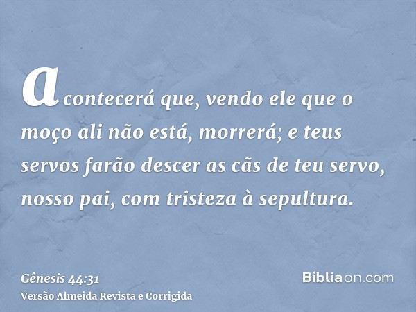 acontecerá que, vendo ele que o moço ali não está, morrerá; e teus servos farão descer as cãs de teu servo, nosso pai, com tristeza à sepultura.
