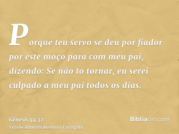 Porque teu servo se deu por fiador por este moço para com meu pai, dizendo: Se não to tornar, eu serei culpado a meu pai todos os dias.