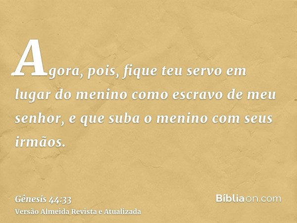 Agora, pois, fique teu servo em lugar do menino como escravo de meu senhor, e que suba o menino com seus irmãos.