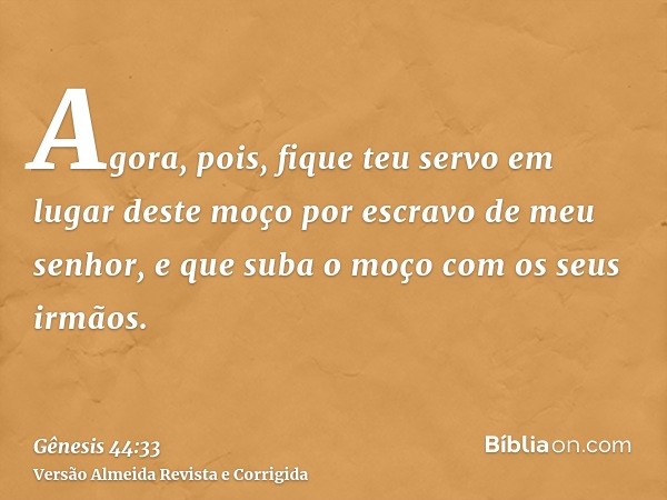 Agora, pois, fique teu servo em lugar deste moço por escravo de meu senhor, e que suba o moço com os seus irmãos.