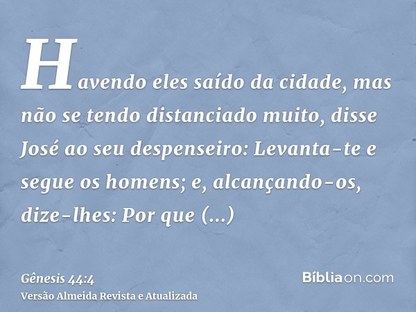 Havendo eles saído da cidade, mas não se tendo distanciado muito, disse José ao seu despenseiro: Levanta-te e segue os homens; e, alcançando-os, dize-lhes: Por 