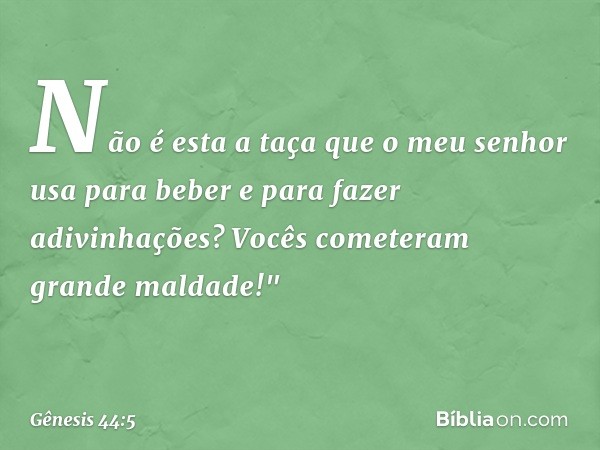 Não é esta a taça que o meu senhor usa para beber e para fazer adivinhações? Vocês comete­ram grande mal­dade!" -- Gênesis 44:5