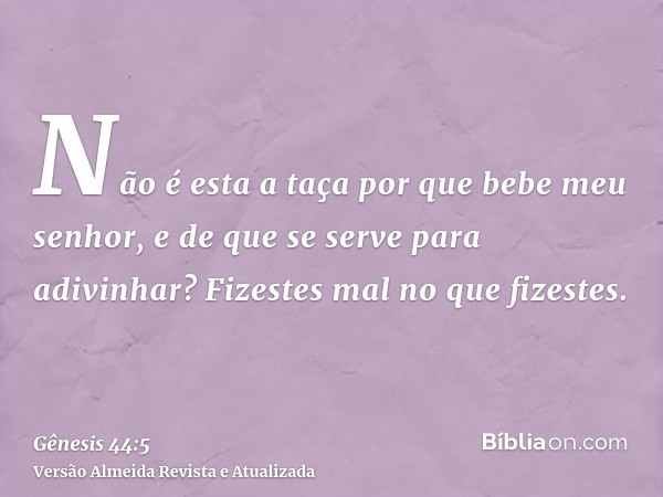 Não é esta a taça por que bebe meu senhor, e de que se serve para adivinhar? Fizestes mal no que fizestes.