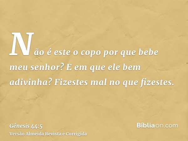 Não é este o copo por que bebe meu senhor? E em que ele bem adivinha? Fizestes mal no que fizestes.