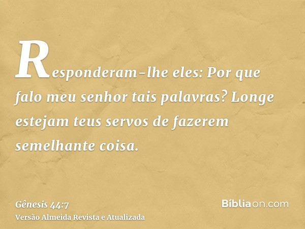 Responderam-lhe eles: Por que falo meu senhor tais palavras? Longe estejam teus servos de fazerem semelhante coisa.