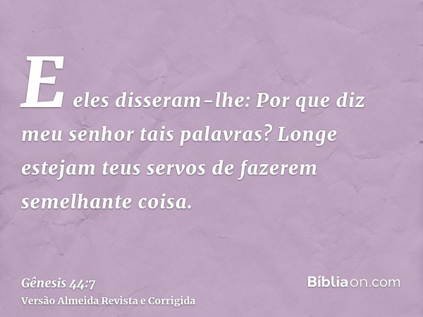E eles disseram-lhe: Por que diz meu senhor tais palavras? Longe estejam teus servos de fazerem semelhante coisa.