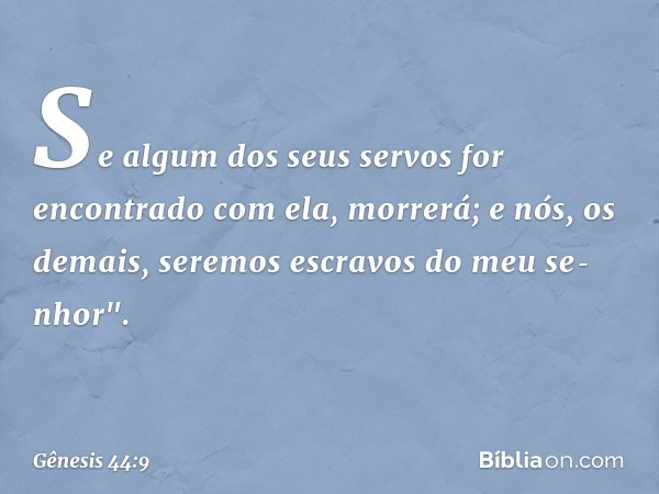 Se algum dos seus servos for encontrado com ela, morre­rá; e nós, os demais, seremos escravos do meu se­nhor". -- Gênesis 44:9