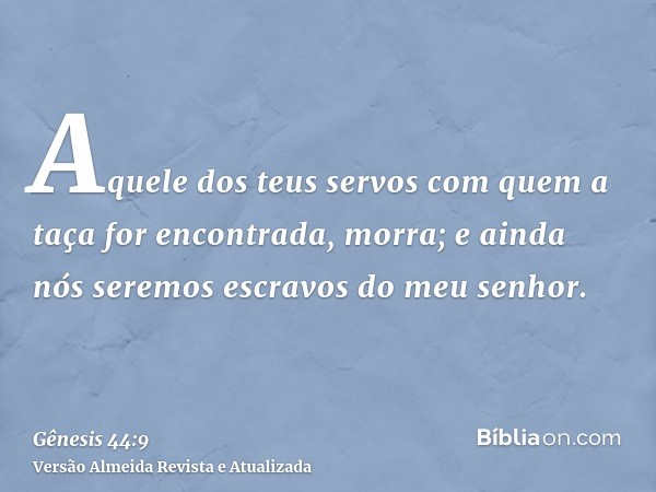 Aquele dos teus servos com quem a taça for encontrada, morra; e ainda nós seremos escravos do meu senhor.