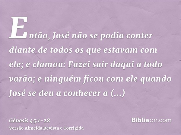 Então, José não se podia conter diante de todos os que estavam com ele; e clamou: Fazei sair daqui a todo varão; e ninguém ficou com ele quando José se deu a co