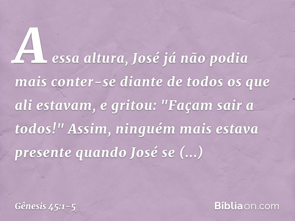 A essa altura, José já não podia mais conter-se diante de todos os que ali estavam, e gritou: "Façam sair a todos!" Assim, ninguém mais estava presente quando J