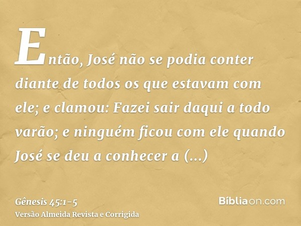 Então, José não se podia conter diante de todos os que estavam com ele; e clamou: Fazei sair daqui a todo varão; e ninguém ficou com ele quando José se deu a co