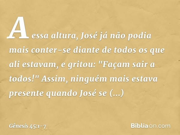 A essa altura, José já não podia mais conter-se diante de todos os que ali estavam, e gritou: "Façam sair a todos!" Assim, ninguém mais estava presente quando J