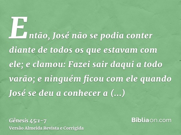 Então, José não se podia conter diante de todos os que estavam com ele; e clamou: Fazei sair daqui a todo varão; e ninguém ficou com ele quando José se deu a co