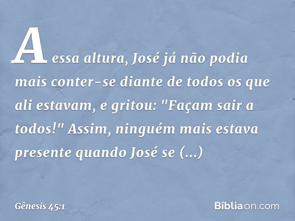 A essa altura, José já não podia mais conter-se diante de todos os que ali estavam, e gritou: "Façam sair a todos!" Assim, ninguém mais estava presente quando J