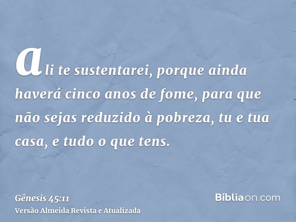 ali te sustentarei, porque ainda haverá cinco anos de fome, para que não sejas reduzido à pobreza, tu e tua casa, e tudo o que tens.