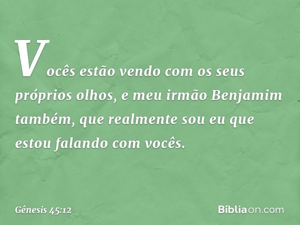 "Vocês estão vendo com os seus próprios olhos, e meu irmão Benjamim também, que realmente sou eu que estou falando com vocês. -- Gênesis 45:12