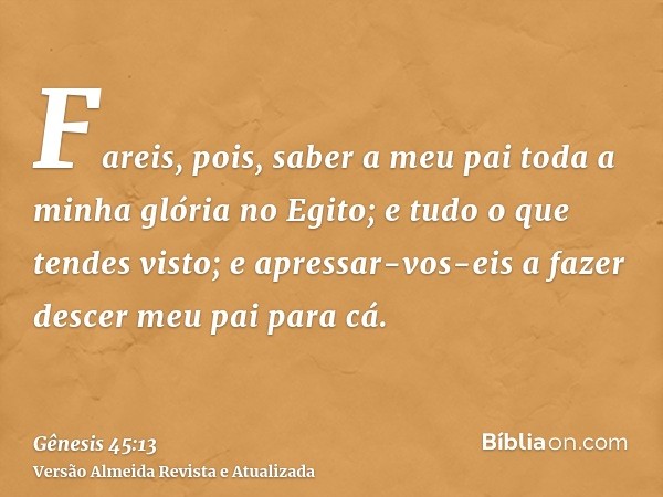 Fareis, pois, saber a meu pai toda a minha glória no Egito; e tudo o que tendes visto; e apressar-vos-eis a fazer descer meu pai para cá.