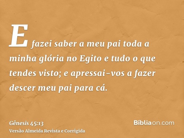 E fazei saber a meu pai toda a minha glória no Egito e tudo o que tendes visto; e apressai-vos a fazer descer meu pai para cá.