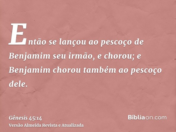 Então se lançou ao pescoço de Benjamim seu irmão, e chorou; e Benjamim chorou também ao pescoço dele.