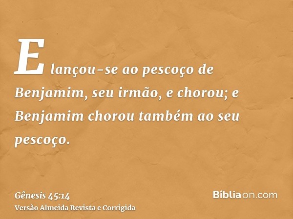 E lançou-se ao pescoço de Benjamim, seu irmão, e chorou; e Benjamim chorou também ao seu pescoço.