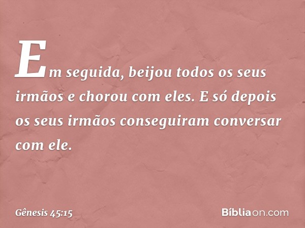 Em seguida, bei­jou todos os seus irmãos e chorou com eles. E só depois os seus irmãos conseguiram conversar com ele. -- Gênesis 45:15