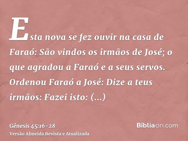 Esta nova se fez ouvir na casa de Faraó: São vindos os irmãos de José; o que agradou a Faraó e a seus servos.Ordenou Faraó a José: Dize a teus irmãos: Fazei ist